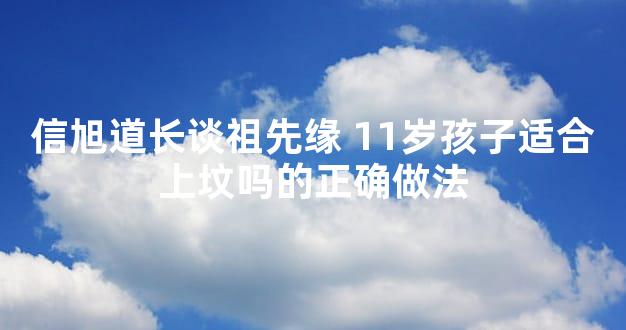 信旭道长谈祖先缘 11岁孩子适合上坟吗的正确做法